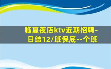 临夏夜店ktv近期招聘-日结12/班保底--个班